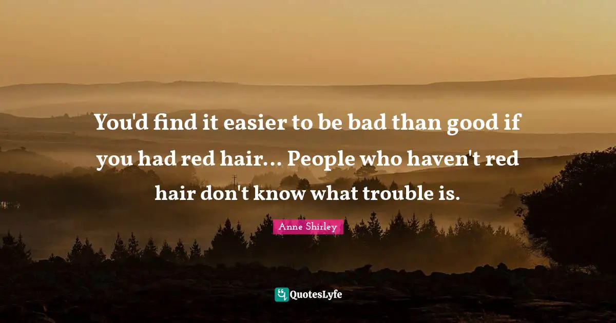 You'd find it easier to be bad than good if you had red hair... People who haven't red hair don't know what trouble is.