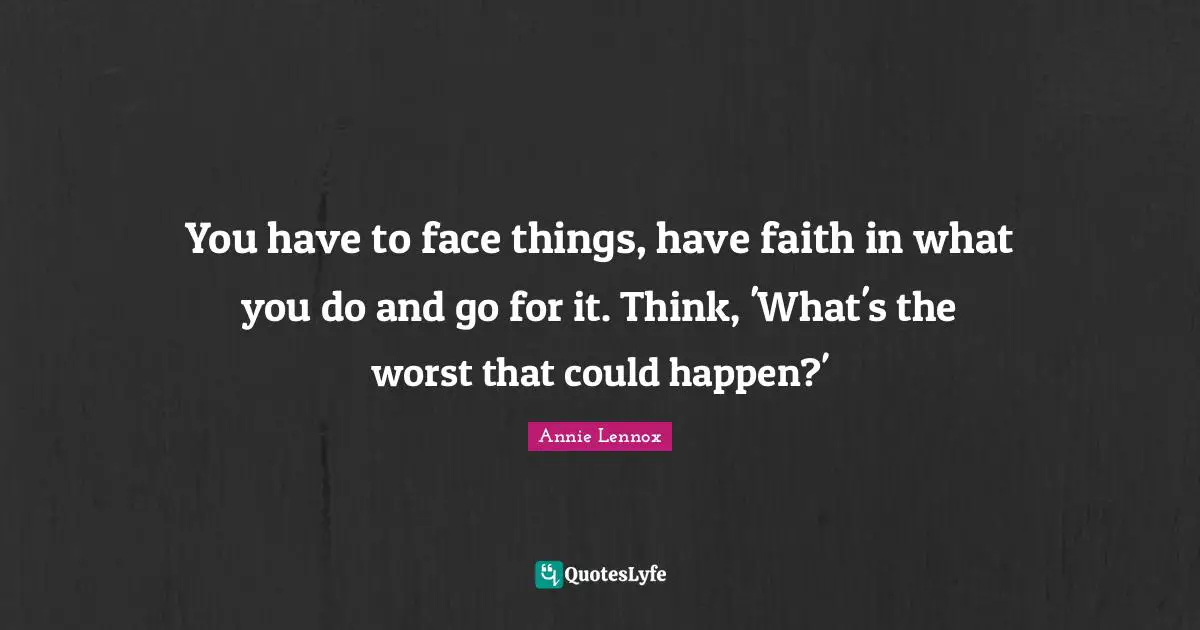 You have to face things, have faith in what you do and go for it. Think, 'What's the worst that could happen?'
