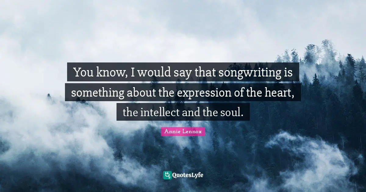 You know, I would say that songwriting is something about the expression of the heart, the intellect and the soul.