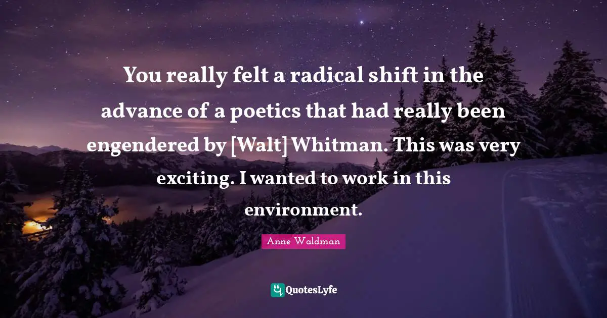 You really felt a radical shift in the advance of a poetics that had really been engendered by [Walt] Whitman. This was very exciting. I wanted to work in this environment.