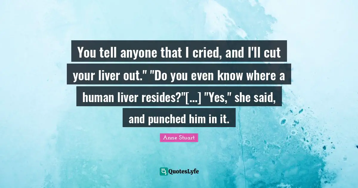 You tell anyone that I cried, and I'll cut your liver out." "Do you even know where a human liver resides?"[...] "Yes," she said, and punched him in it.