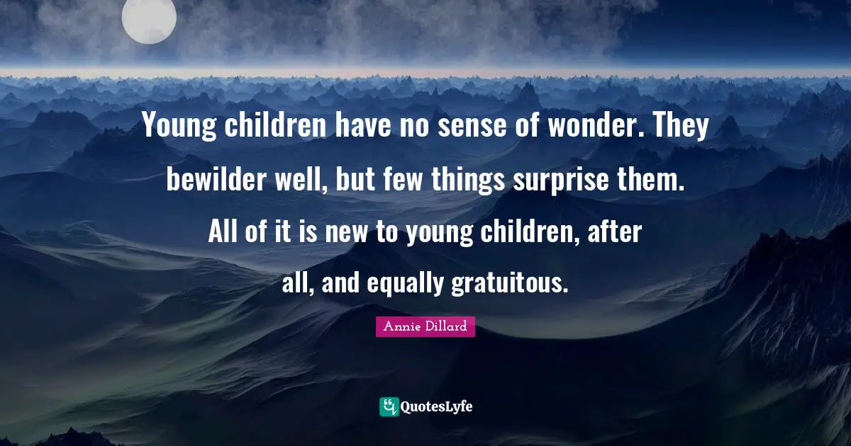 Young children have no sense of wonder. They bewilder well, but few things surprise them. All of it is new to young children, after all, and equally gratuitous.