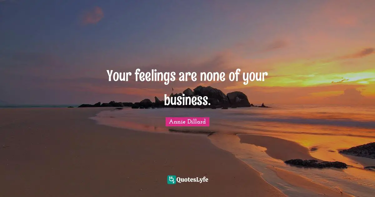 Your feelings are none of your business.