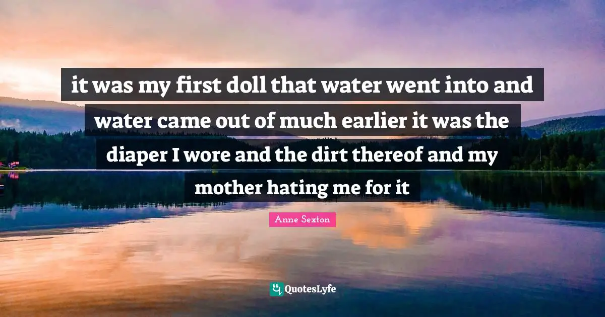 it was my first doll that water went into and water came out of much earlier it was the diaper I wore and the dirt thereof and my mother hating me for it