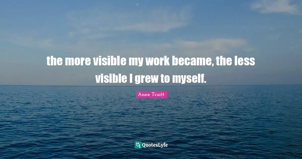 the more visible my work became, the less visible I grew to myself.