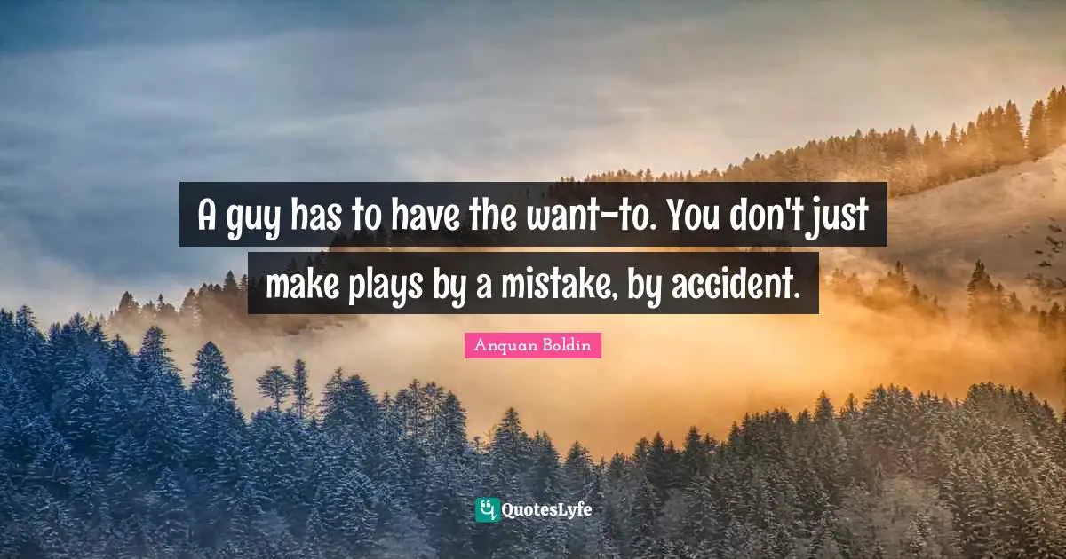 A guy has to have the want-to. You don't just make plays by a mistake, by accident.