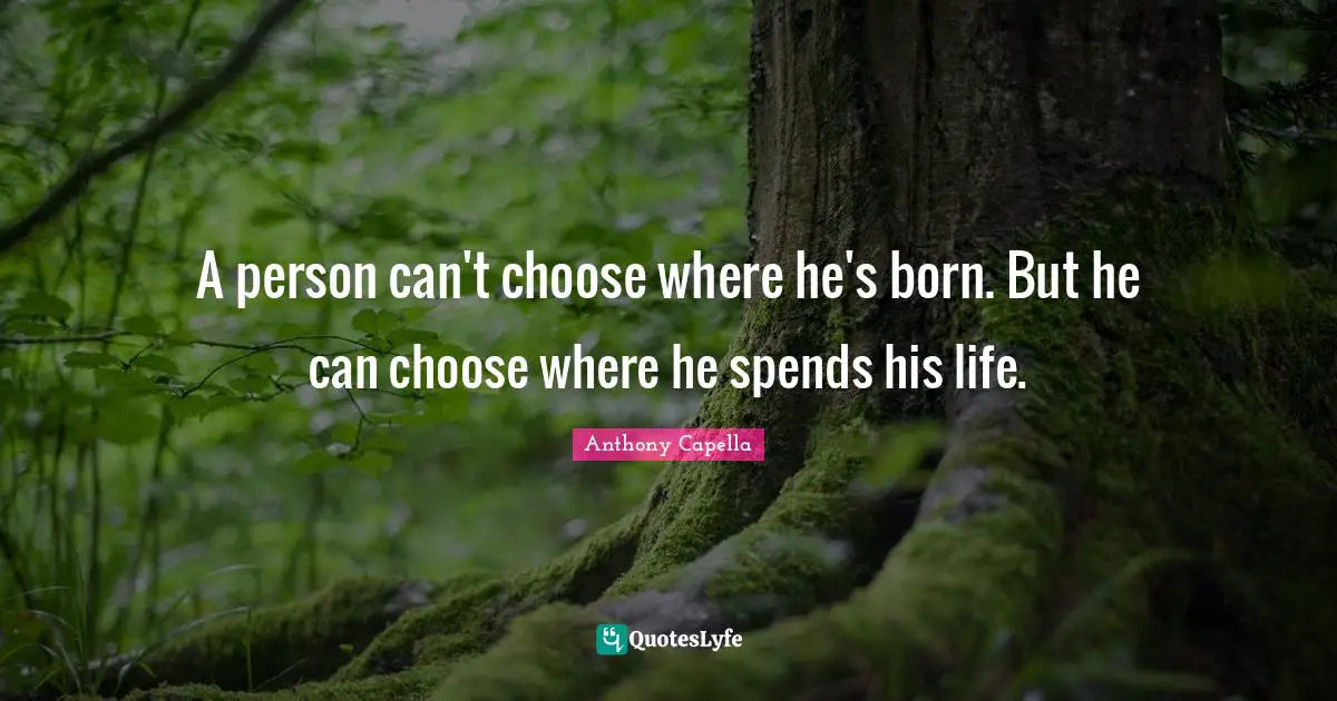 A person can't choose where he's born. But he can choose where he spends his life.