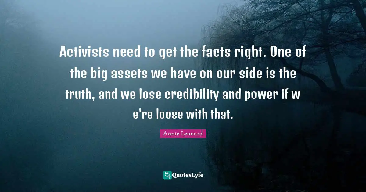 Activists need to get the facts right. One of the big assets we have on our side is the truth, and we lose credibility and power if w e're loose with that.