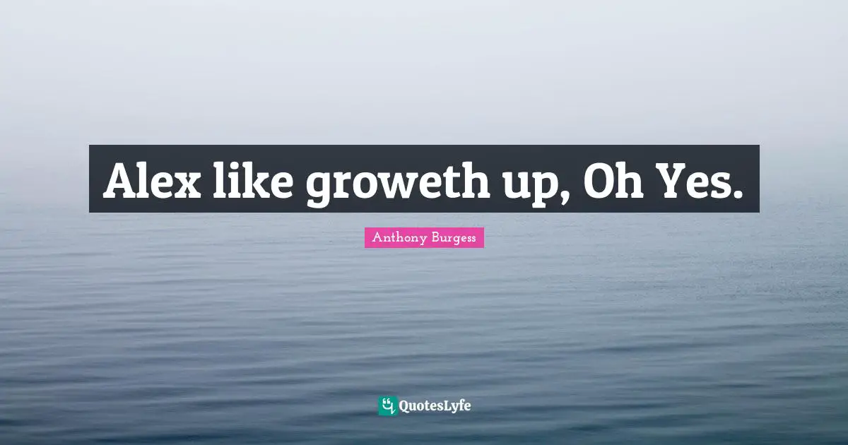 Alex like groweth up, Oh Yes.