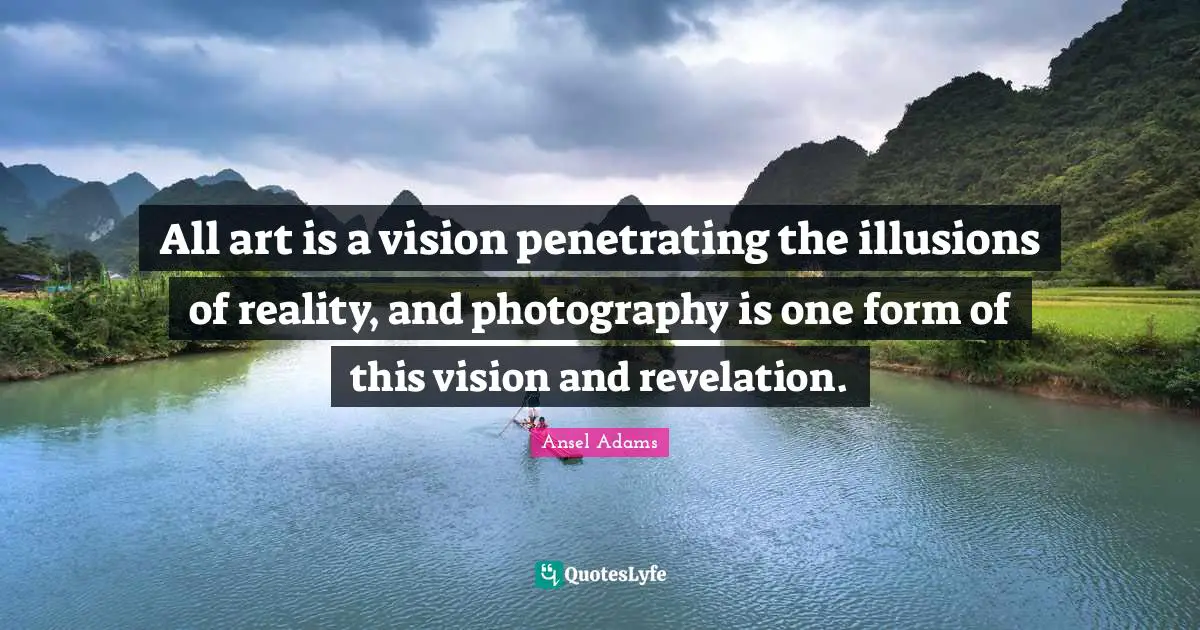 All art is a vision penetrating the illusions of reality, and photography is one form of this vision and revelation.