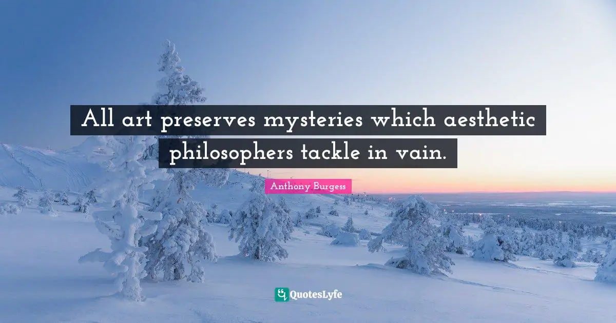 All art preserves mysteries which aesthetic philosophers tackle in vain.
