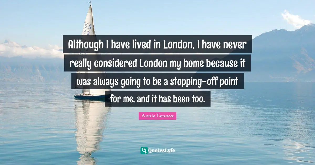 Although I have lived in London, I have never really considered London my home because it was always going to be a stopping-off point for me, and it has been too.