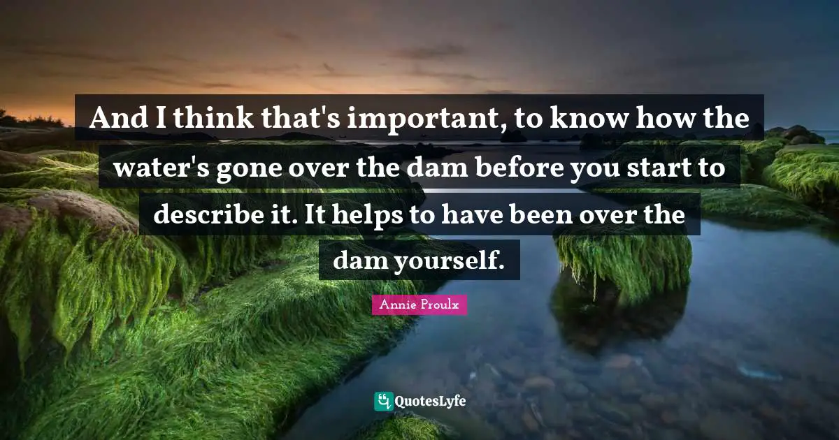 And I think that's important, to know how the water's gone over the dam before you start to describe it. It helps to have been over the dam yourself.