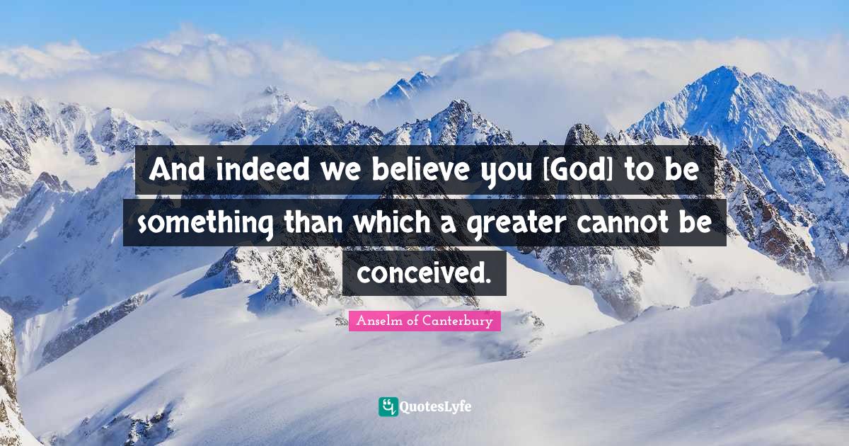 Anselm Of Canterbury Quotes: "And indeed we believe you [God] to be something than which a greater cannot be conceived."