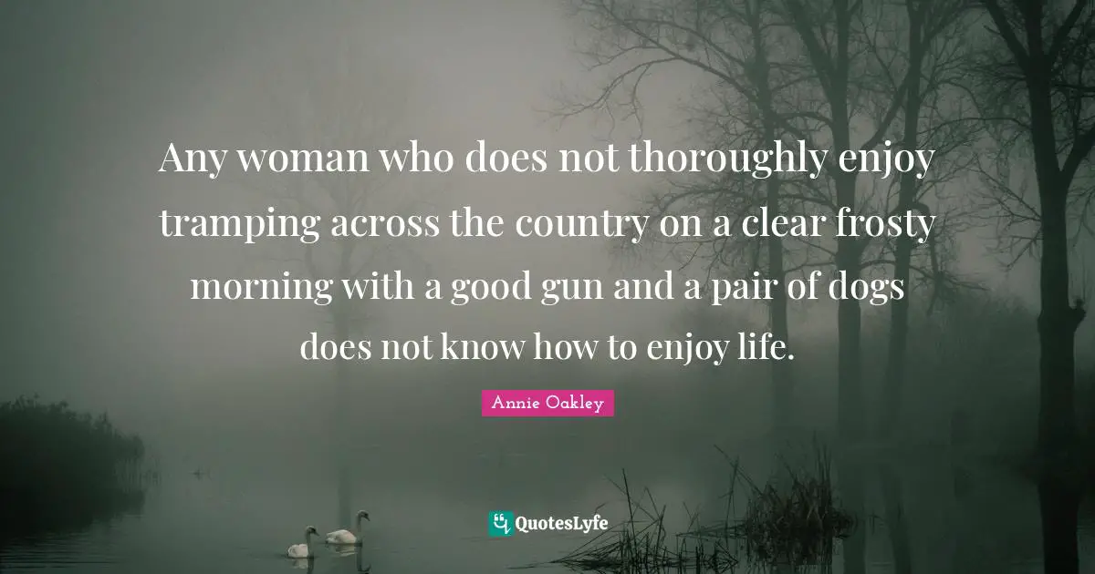 Annie Oakley Quotes: Any woman who does not thoroughly enjoy tramping across the country on a clear frosty morning with a good gun and a pair of dogs does not know how to enjoy life.