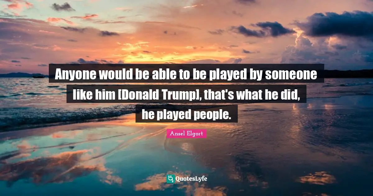 Anyone would be able to be played by someone like him [Donald Trump], that's what he did, he played people.