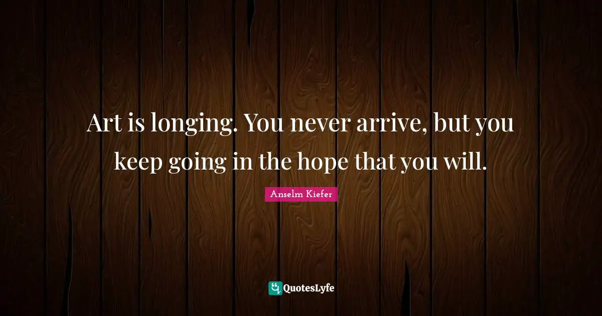 Longing Quotes: "Art is longing. You never arrive, but you keep going in the hope that you will."