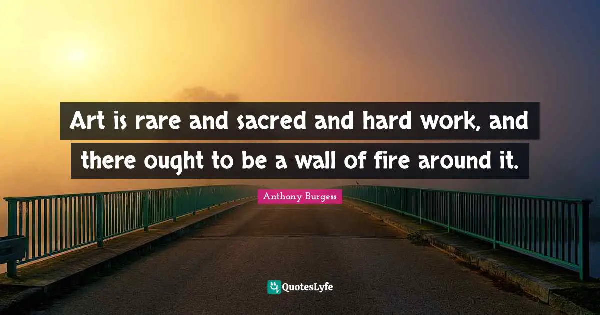 Anthony Burgess Quotes: "Art is rare and sacred and hard work, and there ought to be a wall of fire around it."