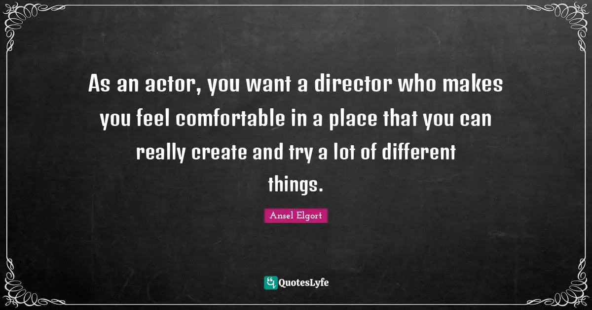 As an actor, you want a director who makes you feel comfortable in a place that you can really create and try a lot of different things.