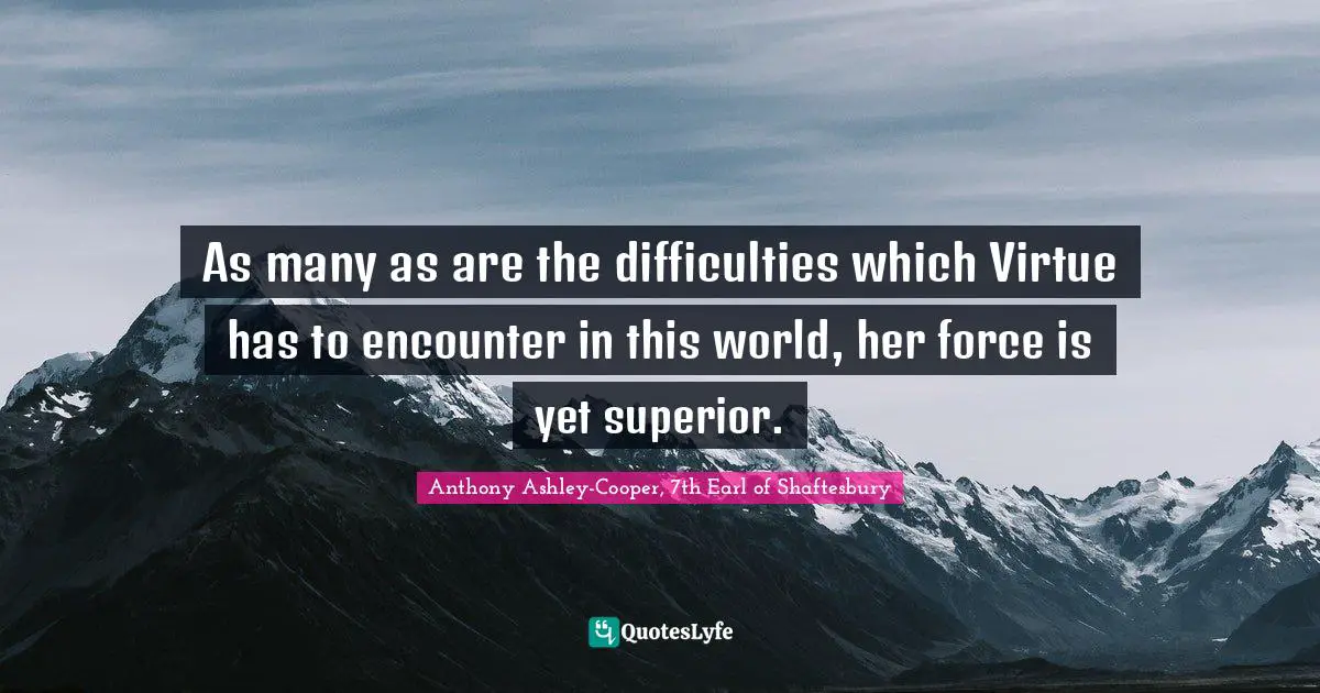 As many as are the difficulties which Virtue has to encounter in this world, her force is yet superior.