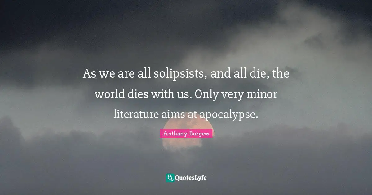As we are all solipsists, and all die, the world dies with us. Only very minor literature aims at apocalypse.