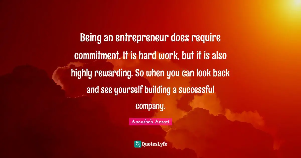 Being an entrepreneur does require commitment. It is hard work, but it is also highly rewarding. So when you can look back and see yourself building a successful company.