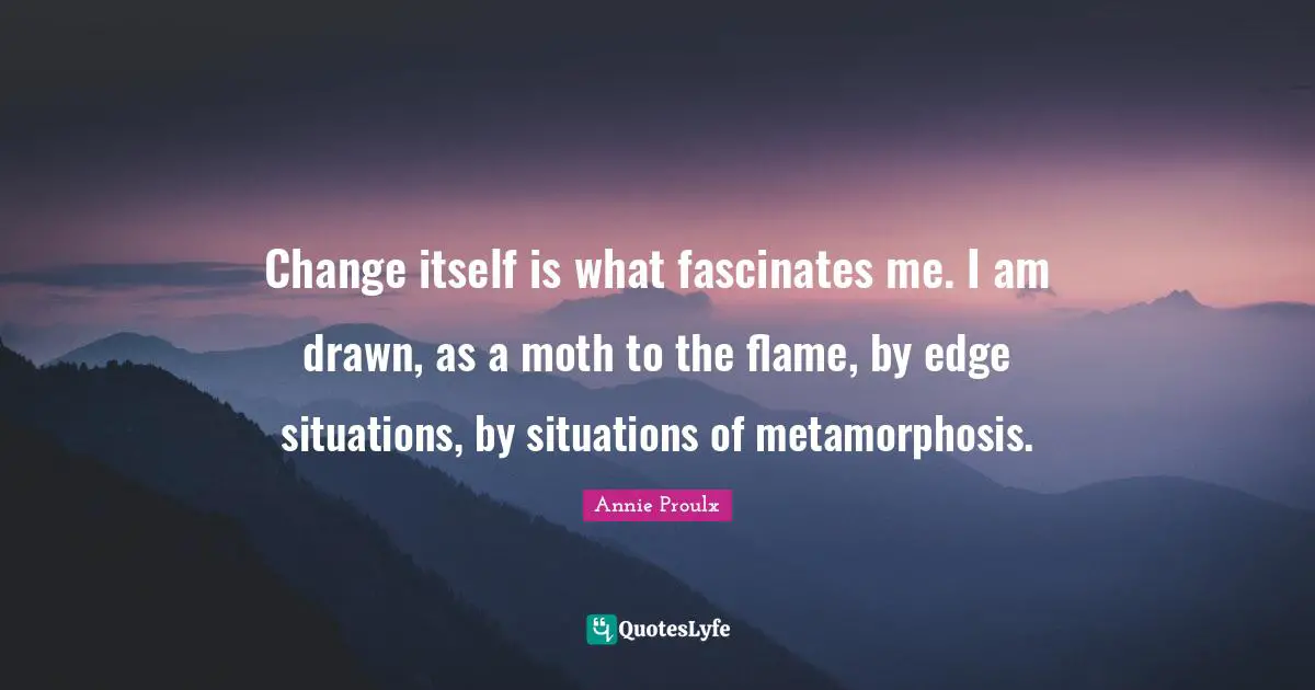 Change itself is what fascinates me. I am drawn, as a moth to the flame, by edge situations, by situations of metamorphosis.