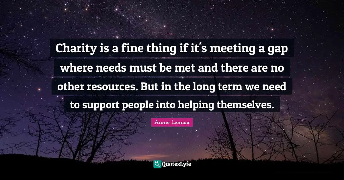 Charity is a fine thing if it's meeting a gap where needs must be met and there are no other resources. But in the long term we need to support people into helping themselves.