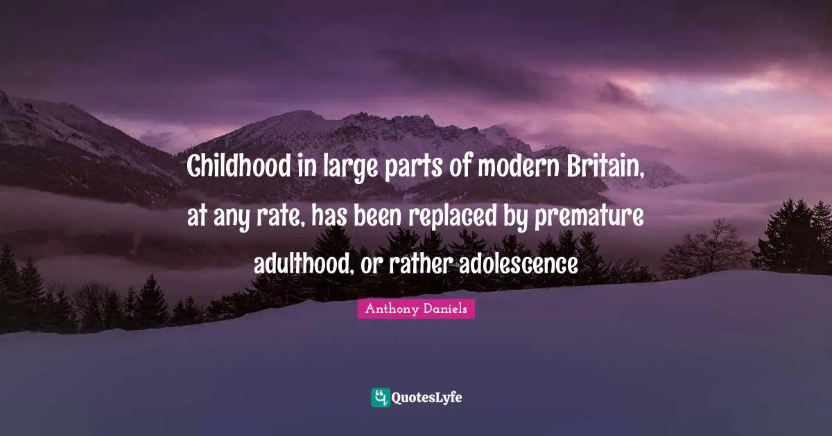 Childhood in large parts of modern Britain, at any rate, has been replaced by premature adulthood, or rather adolescence