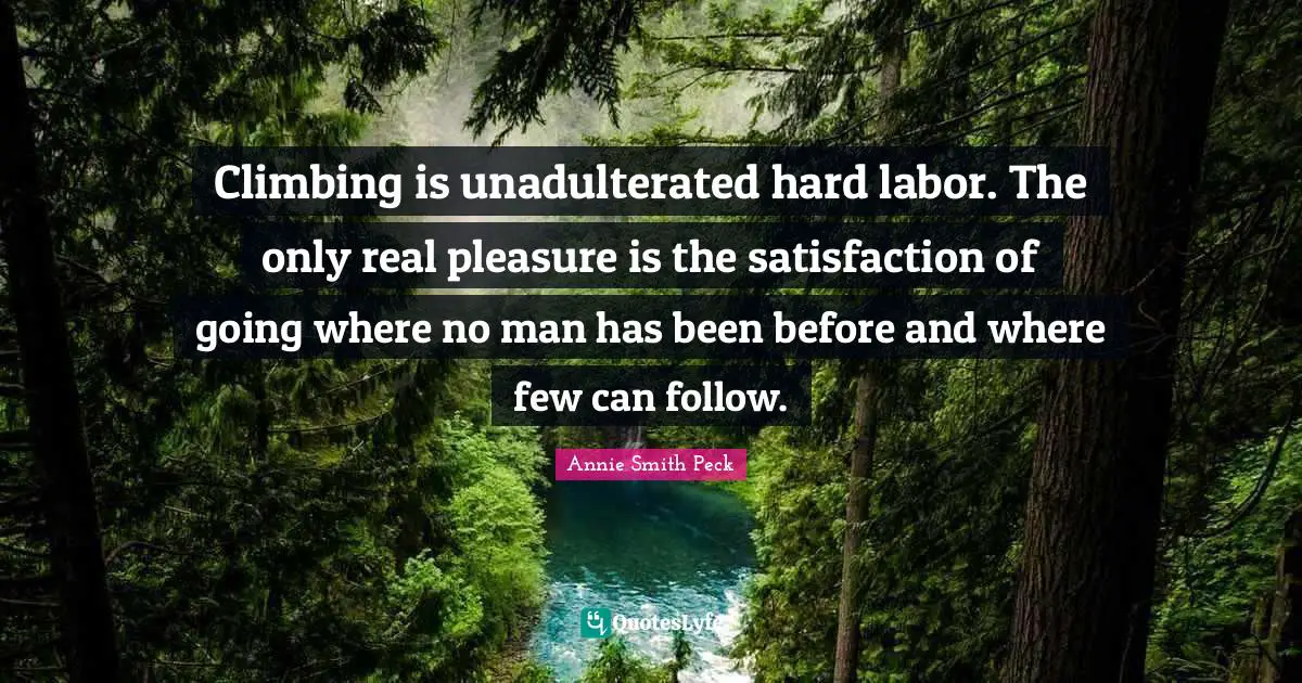 Climbing is unadulterated hard labor. The only real pleasure is the satisfaction of going where no man has been before and where few can follow.