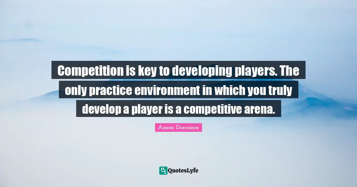 Developing Quotes: "Competition is key to developing players. The only practice environment in which you truly develop a player is a competitive arena."