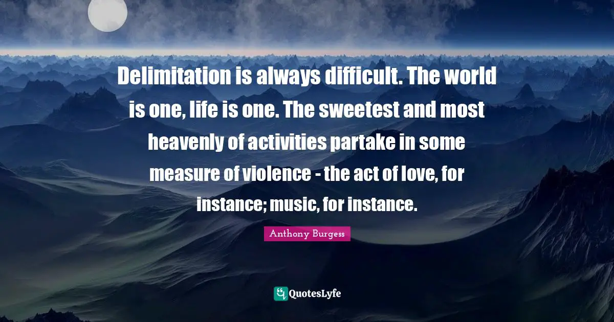 Difficult Life Quotes: "Delimitation is always difficult. The world is one, life is one. The sweetest and most heavenly of activities partake in some measure of violence - the act of love, for instance; music, for instance."