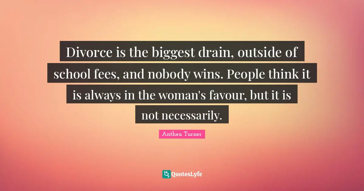 Anthea Turner Quotes: "Divorce is the biggest drain, outside of school fees, and nobody wins. People think it is always in the woman's favour, but it is not necessarily."