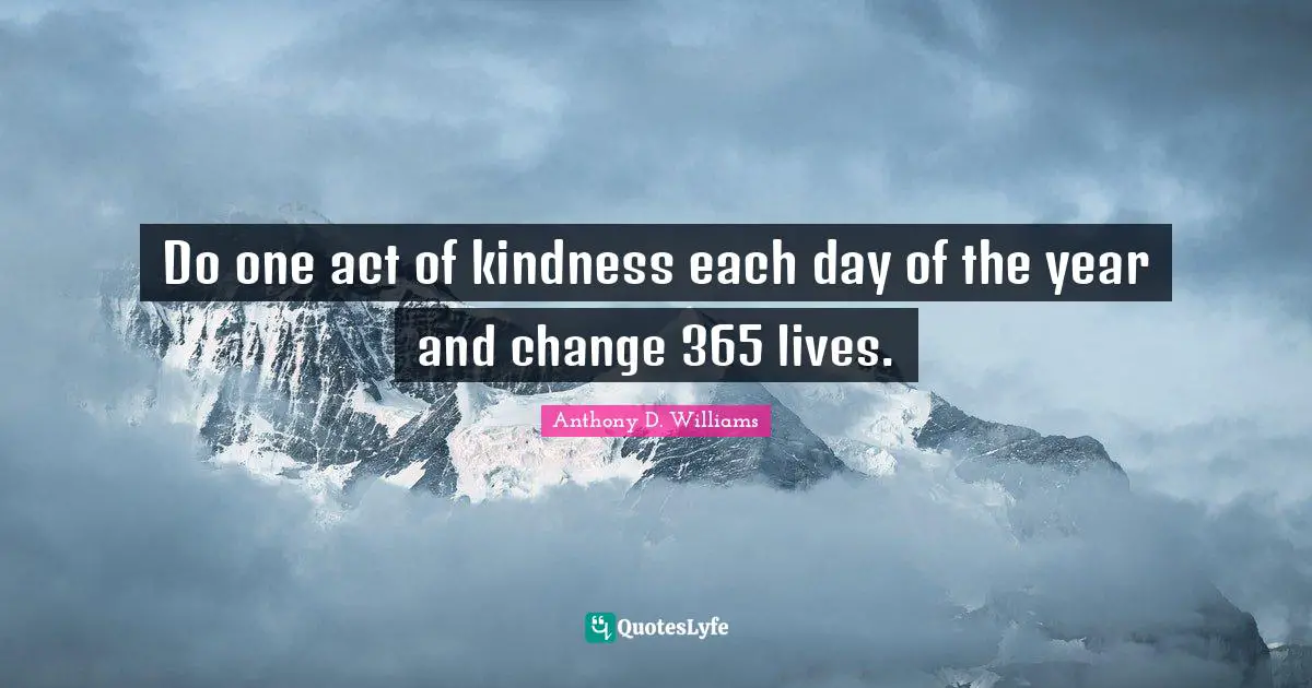 Do one act of kindness each day of the year and change 365 lives.