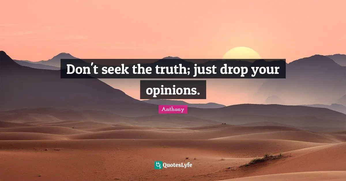 Don't seek the truth; just drop your opinions.