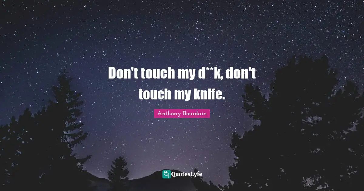 Don't touch my d**k, don't touch my knife.