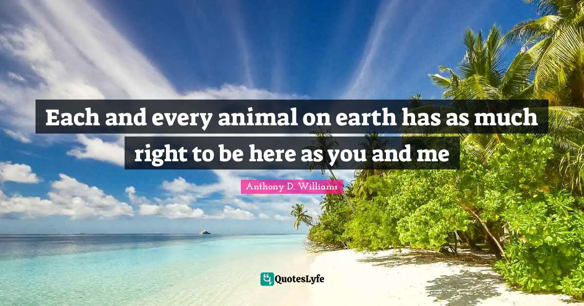 Each and every animal on earth has as much right to be here as you and me