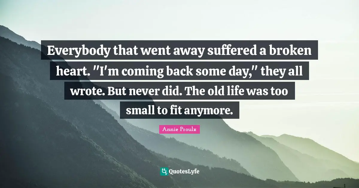 Everybody that went away suffered a broken heart. "I'm coming back some day," they all wrote. But never did. The old life was too small to fit anymore.