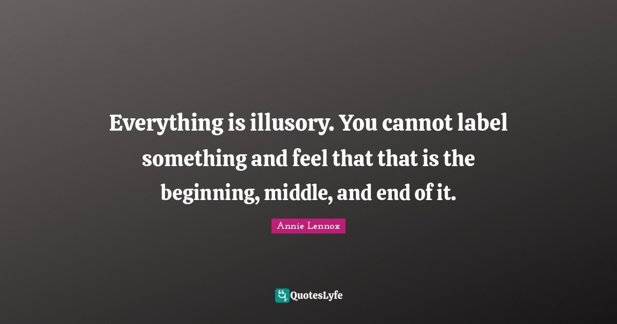 Beginning Middle And End Quotes: "Everything is illusory. You cannot label something and feel that that is the beginning, middle, and end of it."