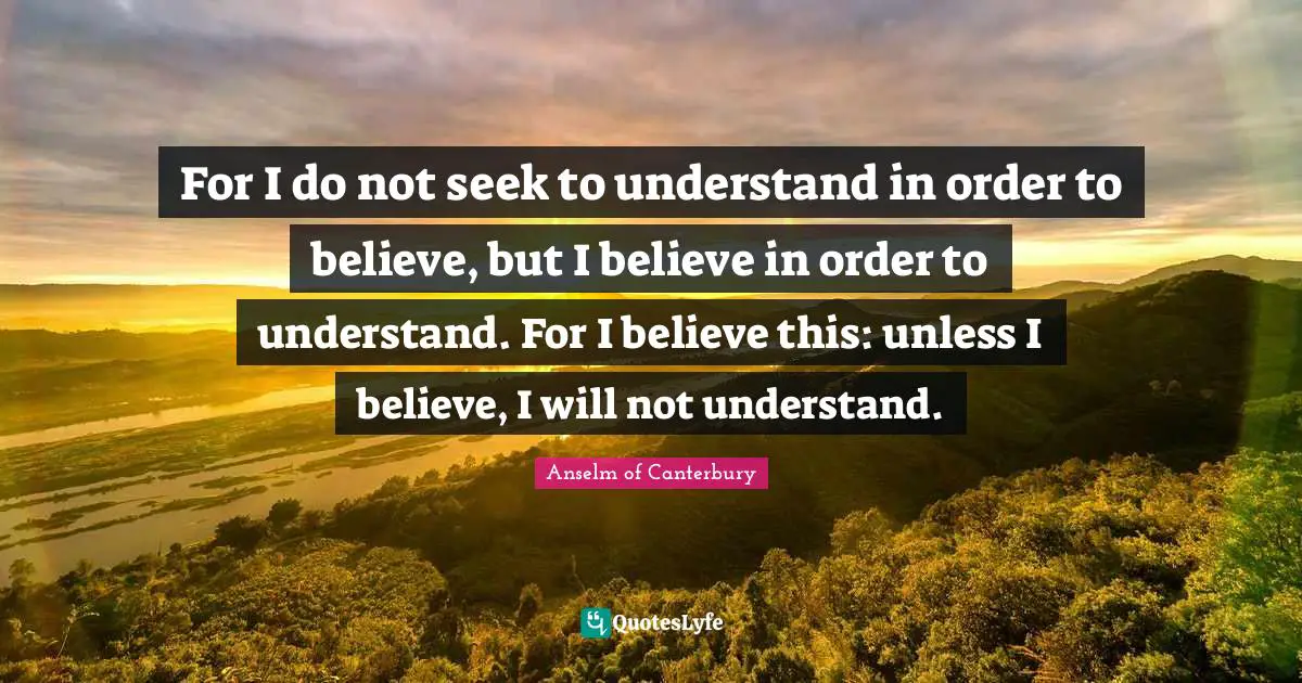 Anselm Of Canterbury Quotes: "For I do not seek to understand in order to believe, but I believe in order to understand. For I believe this: unless I believe, I will not understand."