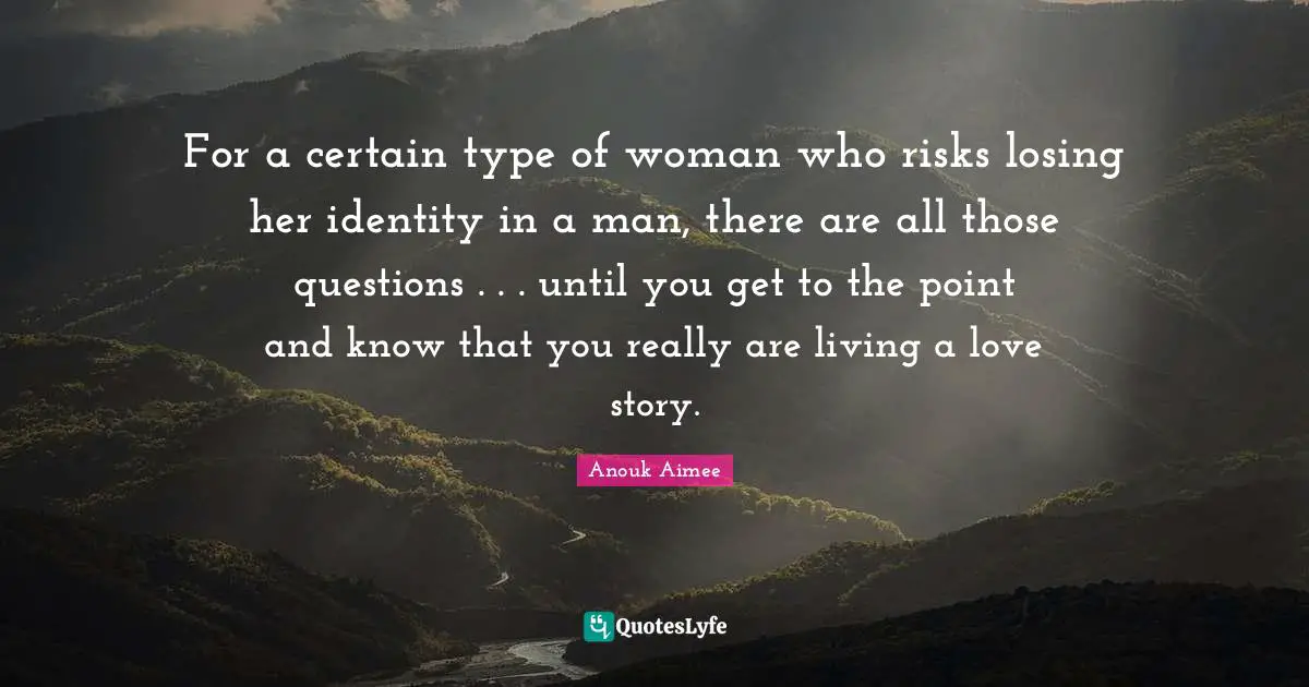 For a certain type of woman who risks losing her identity in a man, there are all those questions . . . until you get to the point and know that you really are living a love story.