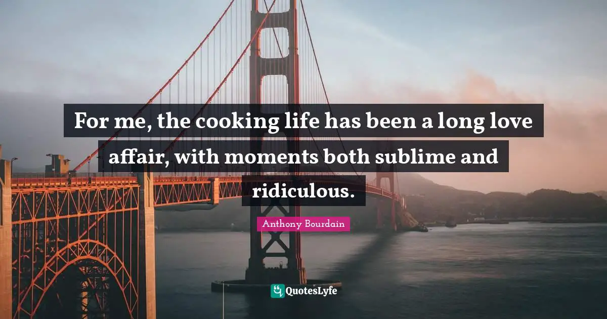 For me, the cooking life has been a long love affair, with moments both sublime and ridiculous.