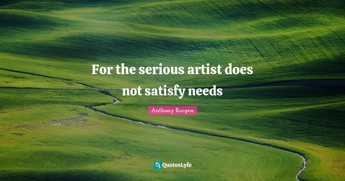 Anthony Burgess Quotes: "For the serious artist does not satisfy needs"