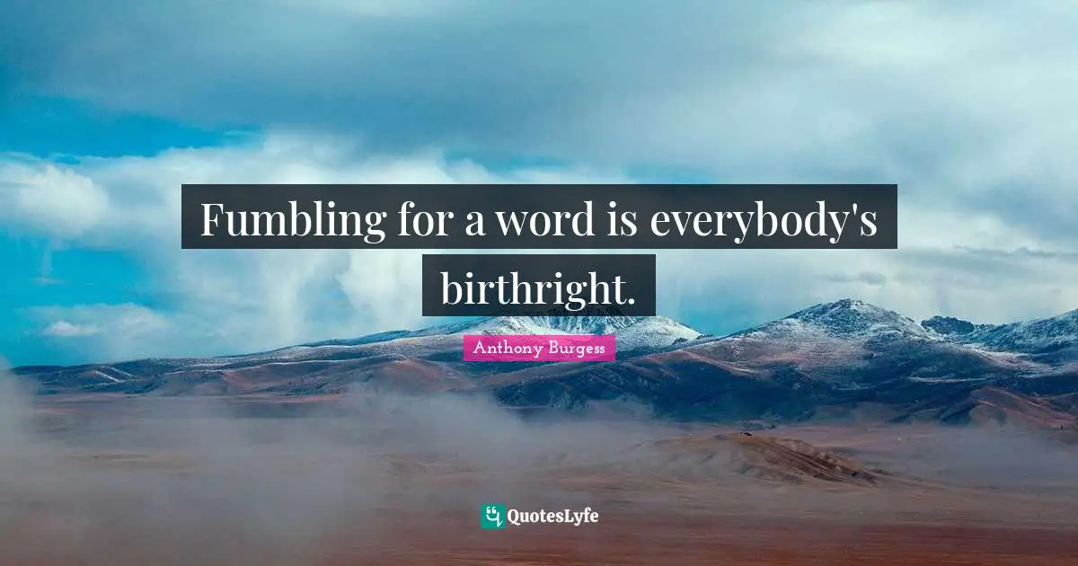 Anthony Burgess Quotes: "Fumbling for a word is everybody's birthright."