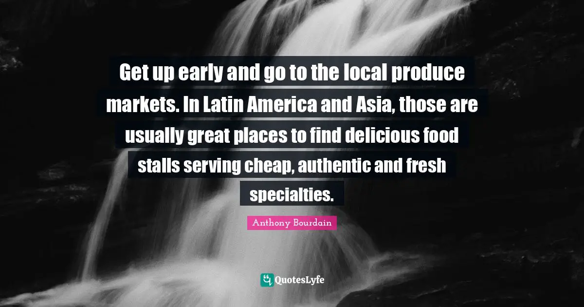 Get up early and go to the local produce markets. In Latin America and Asia, those are usually great places to find delicious food stalls serving cheap, authentic and fresh specialties.