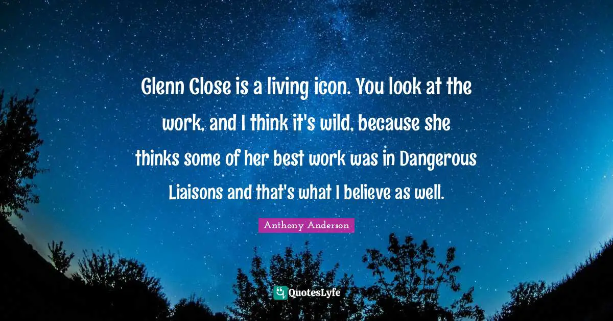Best Work Quotes: "Glenn Close is a living icon. You look at the work, and I think it's wild, because she thinks some of her best work was in Dangerous Liaisons and that's what I believe as well."