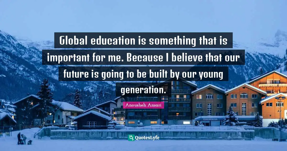 Global education is something that is important for me. Because I believe that our future is going to be built by our young generation.