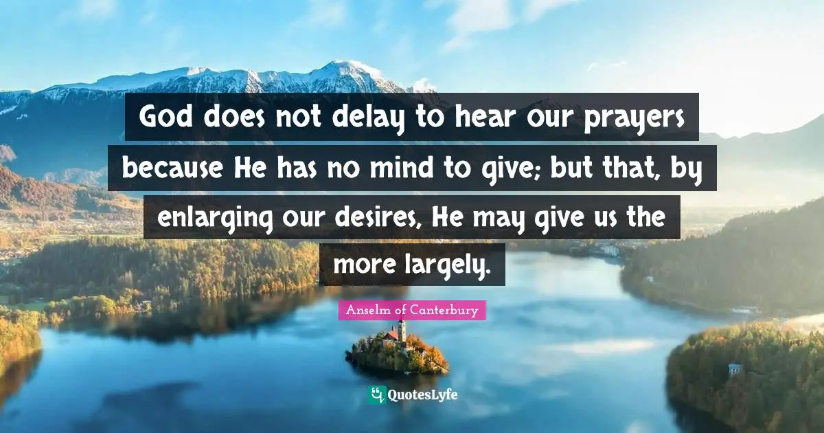 Anselm Of Canterbury Quotes: "God does not delay to hear our prayers because He has no mind to give; but that, by enlarging our desires, He may give us the more largely."