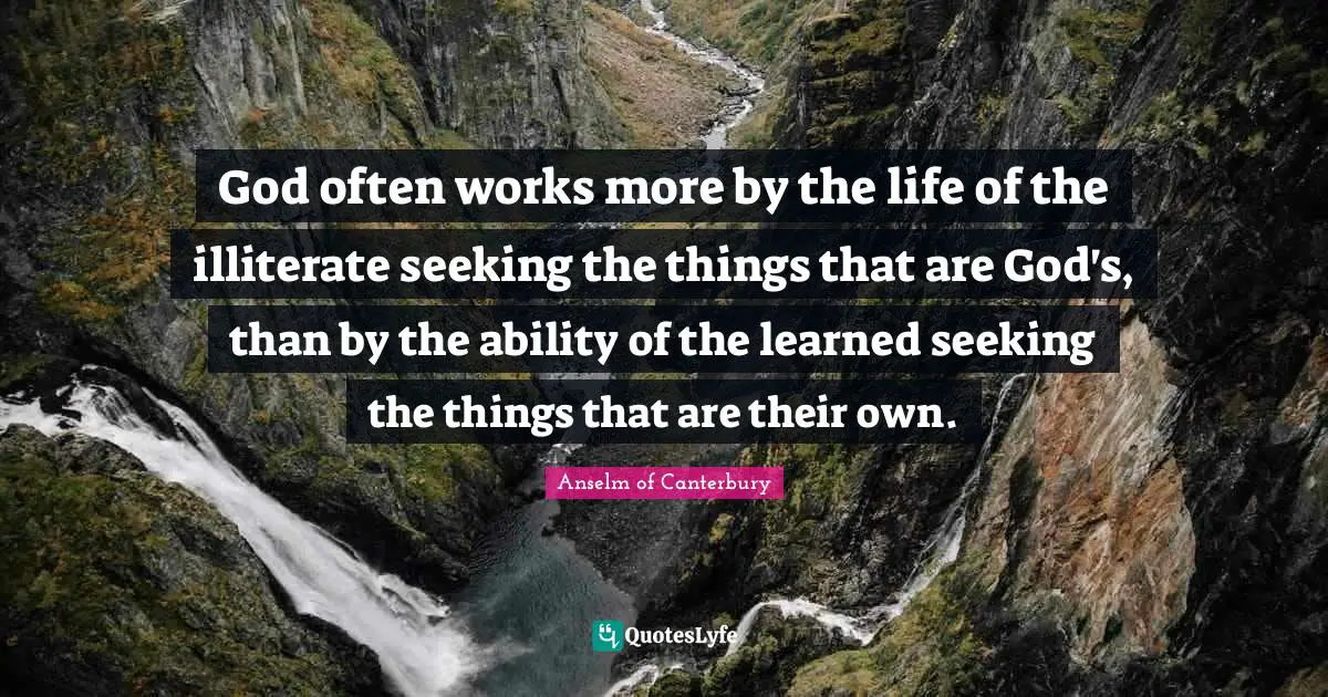 Anselm Of Canterbury Quotes: "God often works more by the life of the illiterate seeking the things that are God's, than by the ability of the learned seeking the things that are their own."