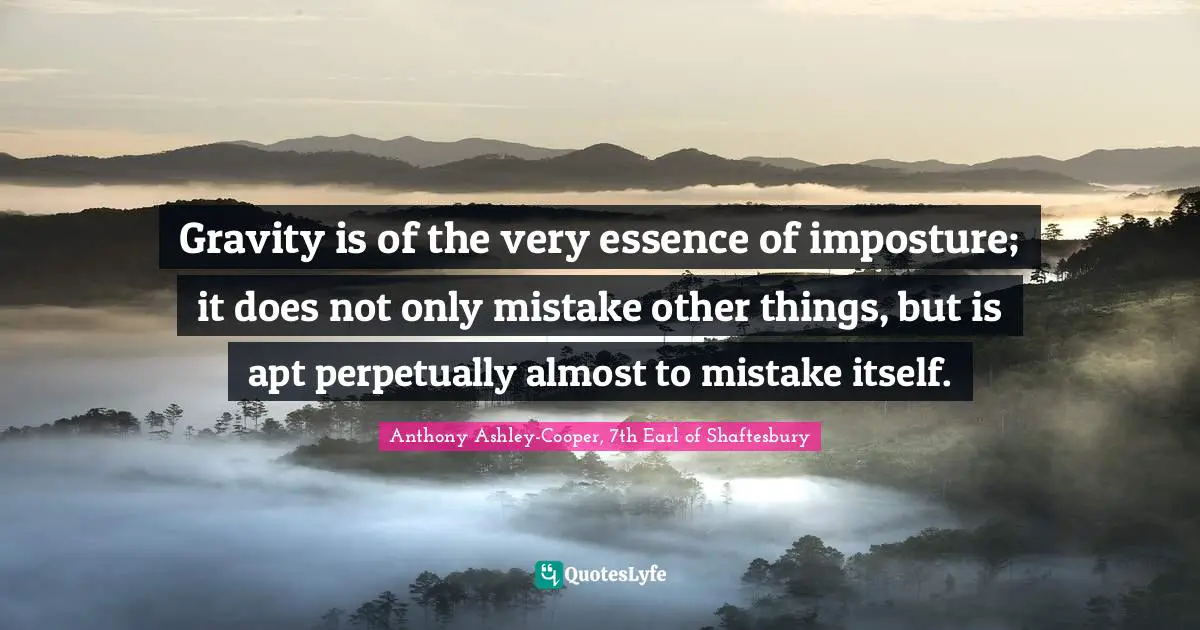 Gravity is of the very essence of imposture; it does not only mistake other things, but is apt perpetually almost to mistake itself.
